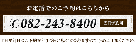 お電話でのご予約はこちらから 082-243-8400 当日予約可 土日祝前日はご予約がとりづらい場合がありますので予めご了承ください。