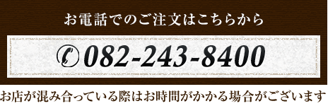 お電話でのご注文はこちらから 082-243-8400 お店が混み合っている際はお時間がかかる場合がございます