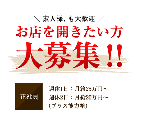 【素人様、も大歓迎】お店を開きたい方大募集！！【正社員】週休1日：月額25万円から（プラス能力給）　週休2日：月額20万円から（プラス能力給）